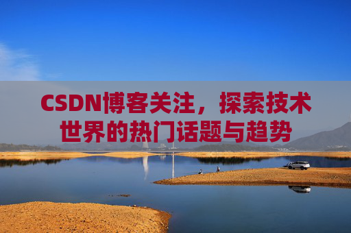 CSDN博客关注，探索技术世界的热门话题与趋势